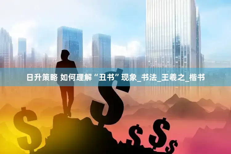 日升策略 如何理解“丑书”现象_书法_王羲之_楷书
