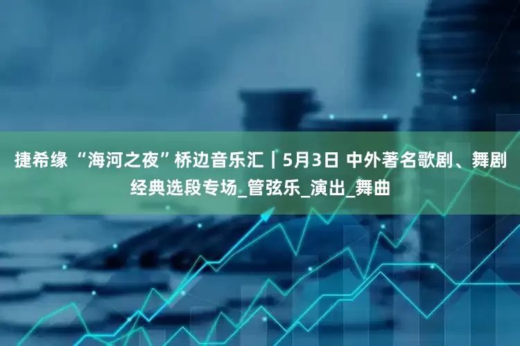 捷希缘 “海河之夜”桥边音乐汇｜5月3日 中外著名歌剧、舞剧经典选段专场_管弦乐_演出_舞曲