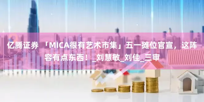 亿腾证券 「MICA很有艺术市集」五一摊位官宣，这阵容有点东西！_刘慧敏_刘佳_三审