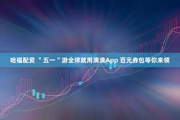 哈福配资 ＂五一＂游全球就用滴滴App 百元券包等你来领