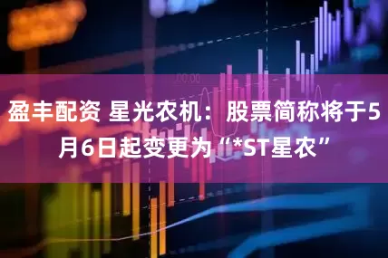 盈丰配资 星光农机：股票简称将于5月6日起变更为“*ST星农”