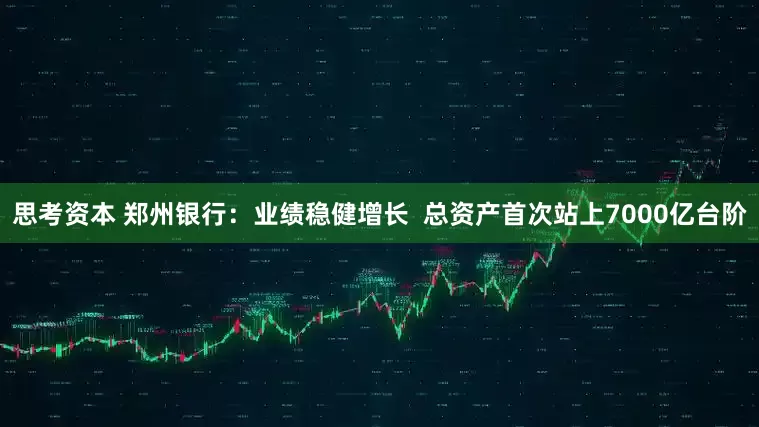 思考资本 郑州银行：业绩稳健增长  总资产首次站上7000亿台阶