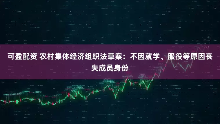 可盈配资 农村集体经济组织法草案：不因就学、服役等原因丧失成员身份