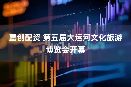 嘉创配资 第五届大运河文化旅游博览会开幕