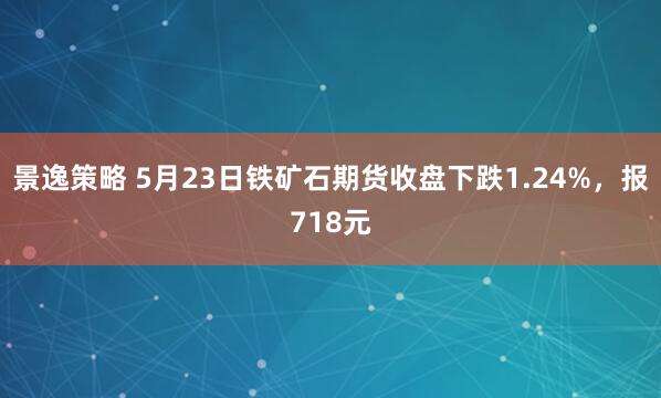 景逸策略 5月23日铁矿石期货收盘下跌1.24%，报718元