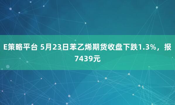 E策略平台 5月23日苯乙烯期货收盘下跌1.3%，报7439元