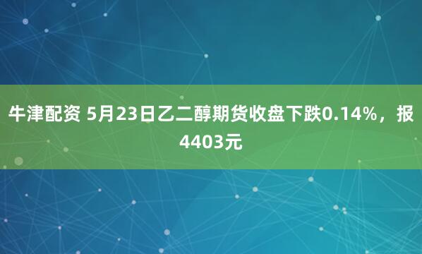 牛津配资 5月23日乙二醇期货收盘下跌0.14%，报4403元