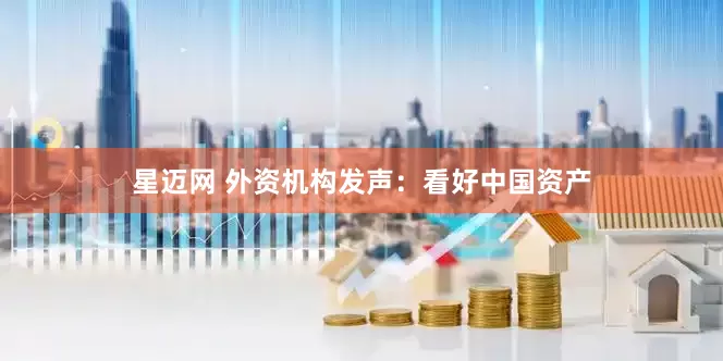星迈网 外资机构发声：看好中国资产
