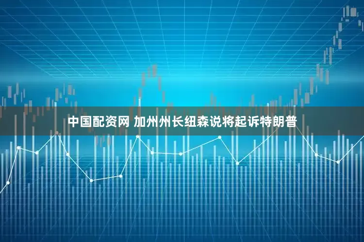 中国配资网 加州州长纽森说将起诉特朗普
