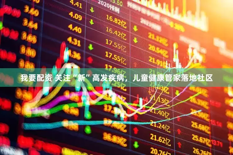 我要配资 关注“新”高发疾病，儿童健康管家落地社区