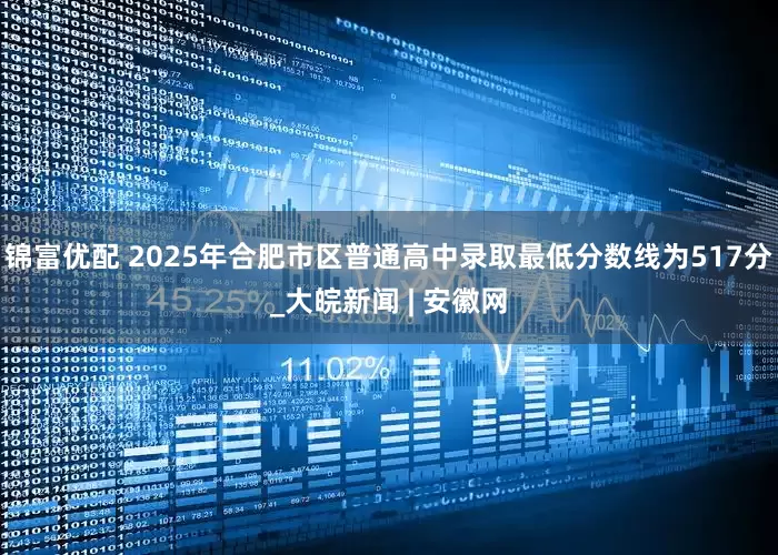 锦富优配 2025年合肥市区普通高中录取最低分数线为517分_大皖新闻 | 安徽网