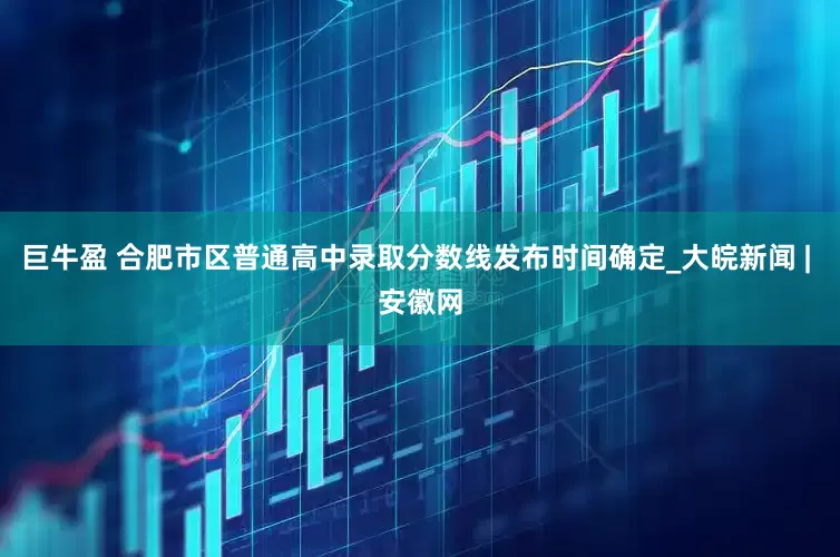 巨牛盈 合肥市区普通高中录取分数线发布时间确定_大皖新闻 | 安徽网