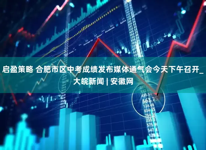 启盈策略 合肥市区中考成绩发布媒体通气会今天下午召开_大皖新闻 | 安徽网
