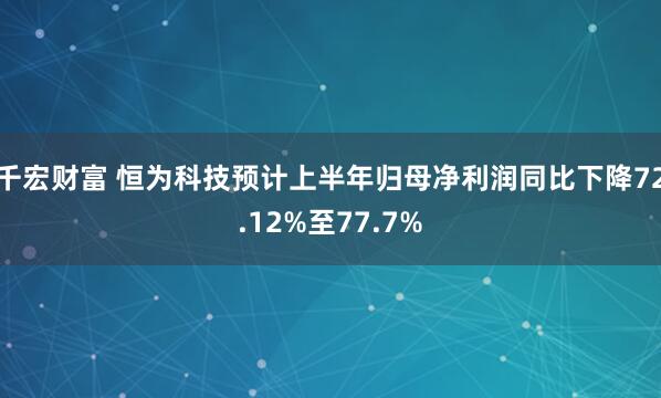 千宏财富 恒为科技预计上半年归母净利润同比下降72.12%至77.7%