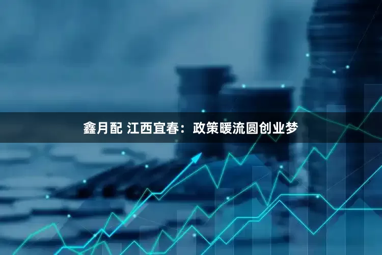 鑫月配 江西宜春：政策暖流圆创业梦