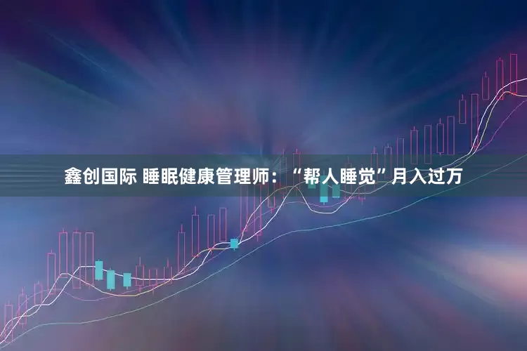 鑫创国际 睡眠健康管理师：“帮人睡觉”月入过万