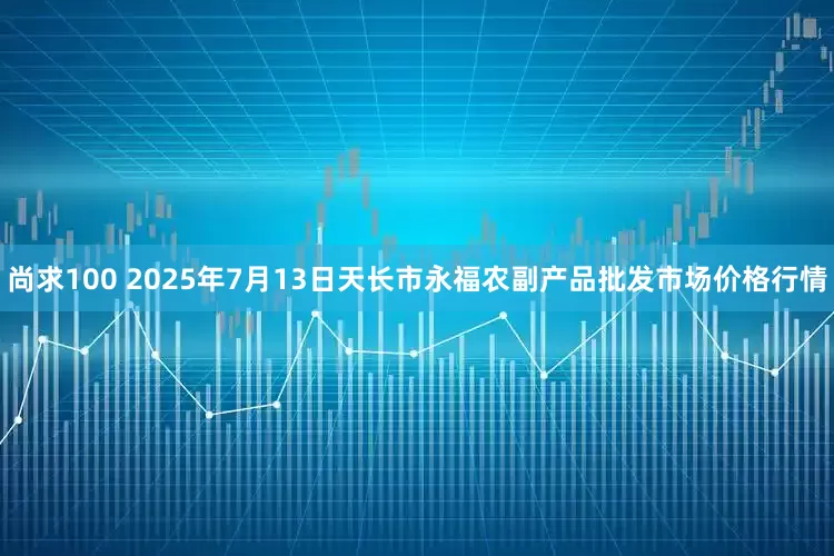 尚求100 2025年7月13日天长市永福农副产品批发市场价格行情