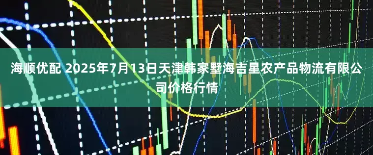 海顺优配 2025年7月13日天津韩家墅海吉星农产品物流有限公司价格行情