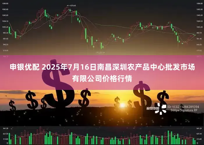 申银优配 2025年7月16日南昌深圳农产品中心批发市场有限公司价格行情