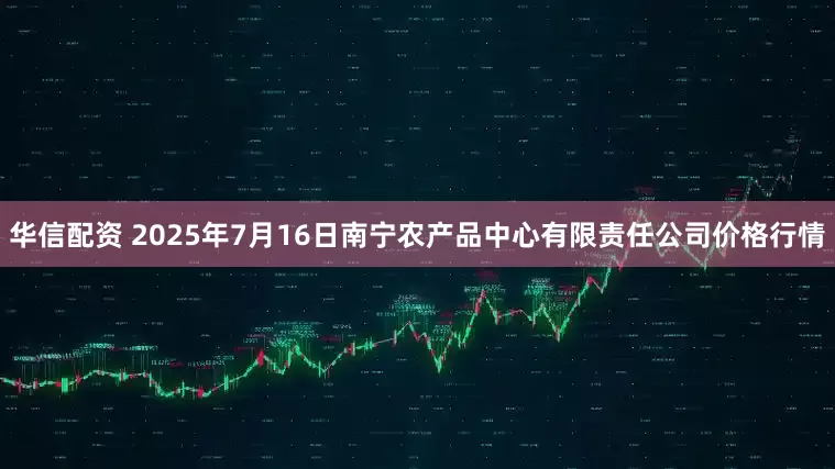 华信配资 2025年7月16日南宁农产品中心有限责任公司价格行情