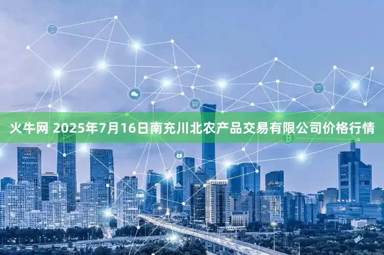 火牛网 2025年7月16日南充川北农产品交易有限公司价格行情
