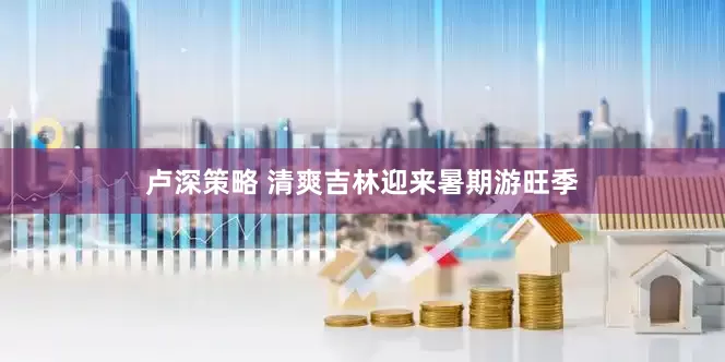 卢深策略 清爽吉林迎来暑期游旺季