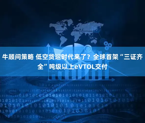 牛顾问策略 低空货运时代来了？全球首架“三证齐全”吨级以上eVTOL交付
