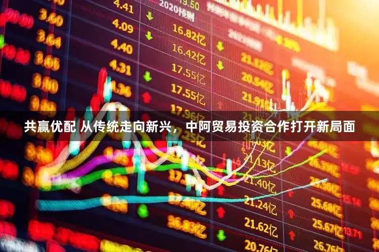 共赢优配 从传统走向新兴，中阿贸易投资合作打开新局面
