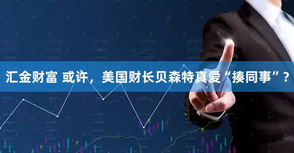 汇金财富 或许，美国财长贝森特真爱“揍同事”？