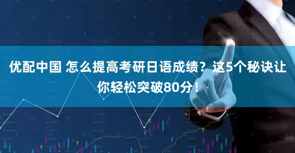 优配中国 怎么提高考研日语成绩？这5个秘诀让你轻松突破80分！