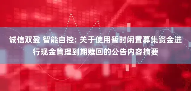 诚信双盈 智能自控: 关于使用暂时闲置募集资金进行现金管理到期赎回的公告内容摘要
