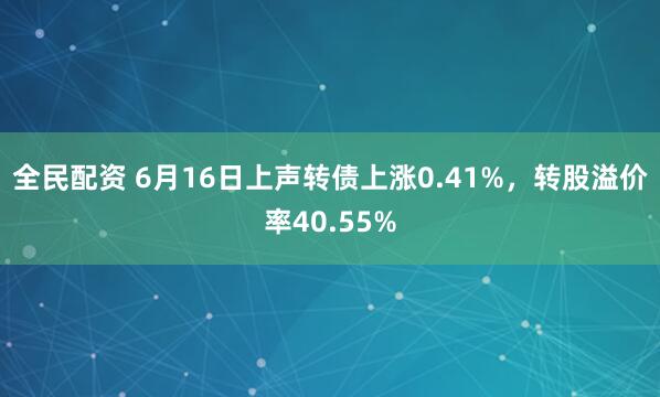 全民配资 6月16日上声转债上涨0.41%，转股溢价率40.55%
