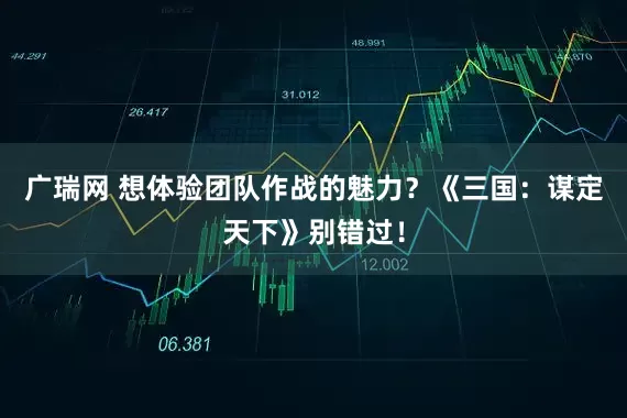 广瑞网 想体验团队作战的魅力？《三国：谋定天下》别错过！
