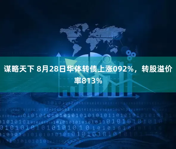 谋略天下 8月28日华体转债上涨092%，转股溢价率813%