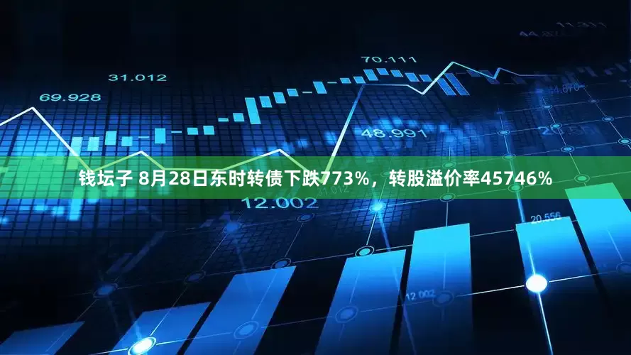 钱坛子 8月28日东时转债下跌773%，转股溢价率45746%