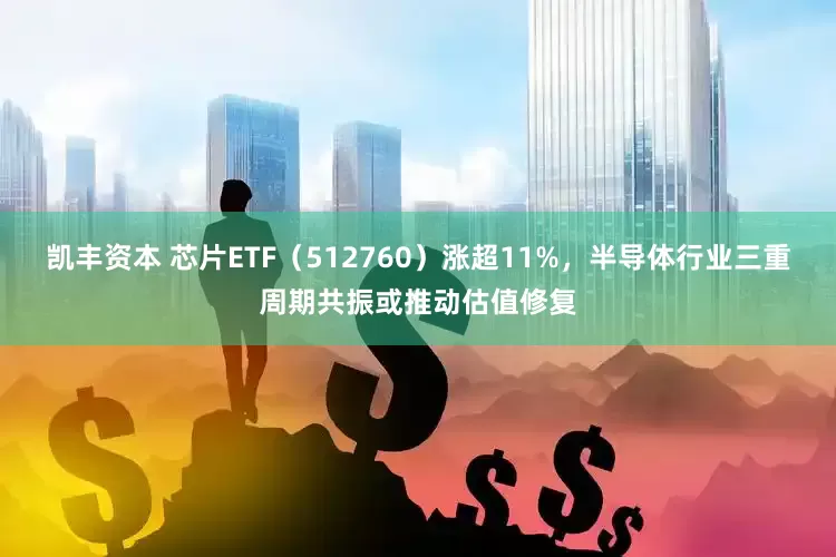 凯丰资本 芯片ETF（512760）涨超11%，半导体行业三重周期共振或推动估值修复