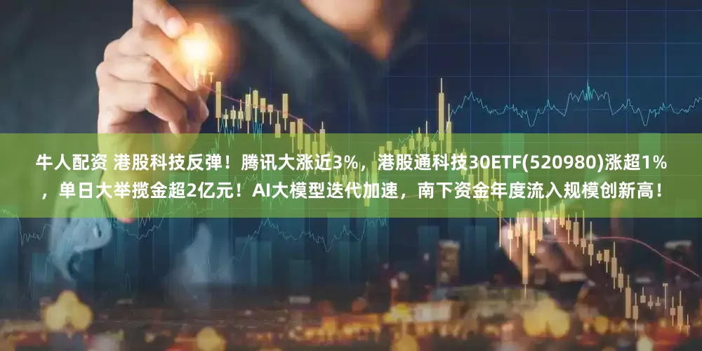 牛人配资 港股科技反弹！腾讯大涨近3%，港股通科技30ETF(520980)涨超1%，单日大举揽金超2亿元！AI大模型迭代加速，南下资金年度流入规模创新高！