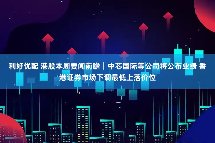 利好优配 港股本周要闻前瞻｜中芯国际等公司将公布业绩 香港证券市场下调最低上落价位