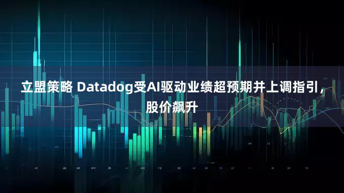 立盟策略 Datadog受AI驱动业绩超预期并上调指引，股价飙升