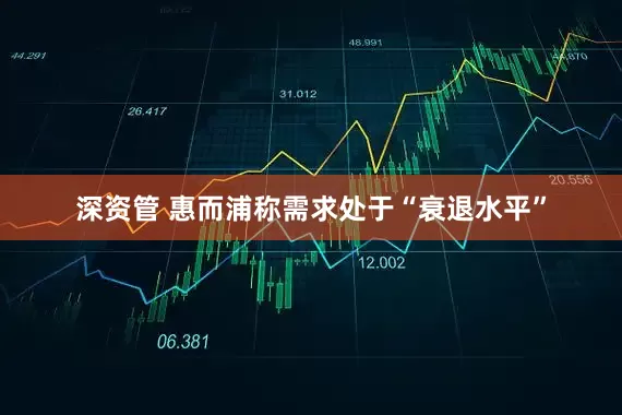 深资管 惠而浦称需求处于“衰退水平”