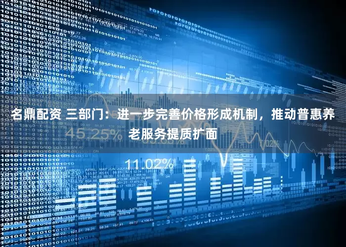 名鼎配资 三部门：进一步完善价格形成机制，推动普惠养老服务提质扩面