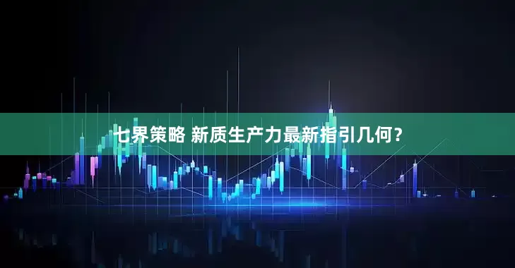 七界策略 新质生产力最新指引几何？